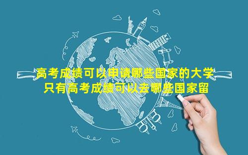 高考成绩可以申请哪些国家的大学 只有高考成绩可以去哪些国家留学